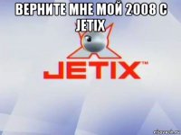 верните мне мой 2008 с jetix 