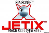 спасибо за офигенное детство