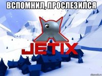 вспомнил, прослезился 