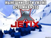 нынешние дети уже не вспомнят это 