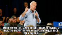 мои консультанты мне посоветовали не надевать галстук, закатать рукава и заказать пиццу! я всё так и сделал!