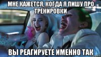 мне кажется, когда я пишу про тренировки вы реагируете именно так