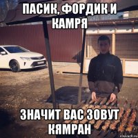пасик, фордик и камря значит вас зовут кямран