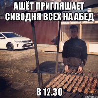 ашёт пригляшает сиводня всех на абед в 12.30
