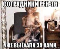 сотрудники рен-тв уже выехали за вами