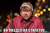  он пиздел на стилетку...