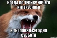 когда по телику ничего интересного и ты понял сегодня суббота