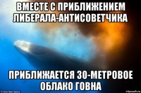 вместе с приближением либерала-антисоветчика приближается 30-метровое облако говна