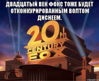 двадцатый век фокс тоже будет отконкурированным волтом диснеем. 
