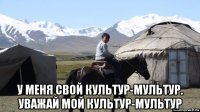  у меня свой культур-мультур. уважай мой культур-мультур