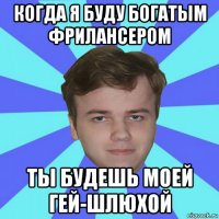 когда я буду богатым фрилансером ты будешь моей гей-шлюхой