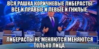 вся рашка коричневые либерасты все и правые и левые и гнилые. либерасты не меняются меняются только лица.