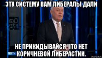 эту систему вам либералы дали не прикидывайся что нет коричневой либерастии.