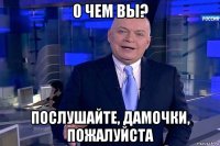 0 чем вы? послушайте, дамочки, пожалуйста