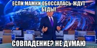 если мамки обоссалась-ждут беды! совпадение? не думаю