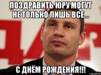 поздравить юру могут не только лишь все... с днём рождения!!!