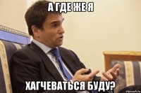 а где же я хагчеваться буду?