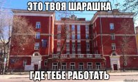это твоя шарашка где тебе работать
