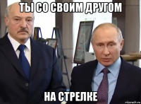 ты со своим другом на стрелке