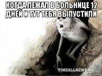 когда лежал в больнице 12 дней и тут тебя выпустили 