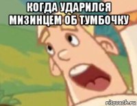 когда ударился мизинцем об тумбочку 