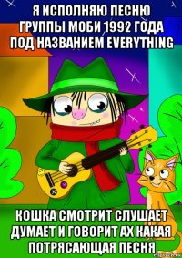 я исполняю песню группы моби 1992 года под названием everything кошка смотрит слушает думает и говорит ах какая потрясающая песня