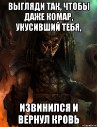 выгляди так, чтобы даже комар, укусивший тебя, извинился и вернул кровь