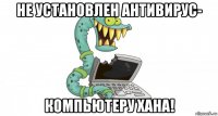 не установлен антивирус- компьютеру хана!