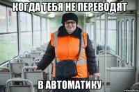 когда тебя не переводят в автоматику