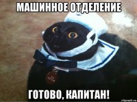 машинное отделение готово, капитан!