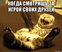 когда смотришь за игрой своих друзей 