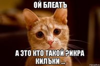 ой блеатъ а это кто такой ?икра килъки ...