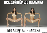 все дойдём до клабика потанцуем крабика