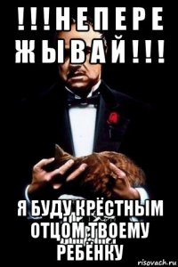 ! ! ! н е п е р е ж ы в а й ! ! ! я буду крёстным отцом твоему ребёнку