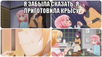 я забыла сказать, я приготовила крысу 