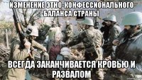 изменение этно-конфессионального баланса страны всегда заканчивается кровью и развалом