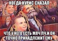 когда нурис сказал что у него есть мяч лч,и он точно принадлежит ему