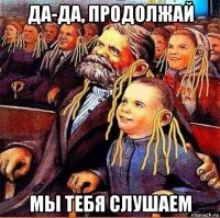 да-да, продолжай мы тебя слушаем