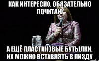 как интересно. обязательно почитаю а ещё пластиковые бутылки. их можно вставлять в пизду