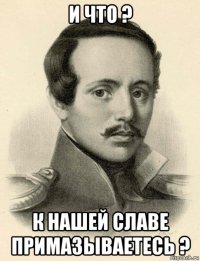 и что ? к нашей славе примазываетесь ?