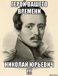 герой вашего времени николай юрьевич !!!