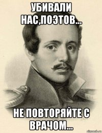 убивали нас,поэтов... не повторяйте с врачом...