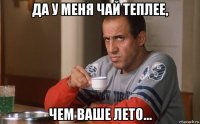 да у меня чай теплее, чем ваше лето...