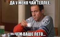да у меня чай теплее, чем ваше лето...