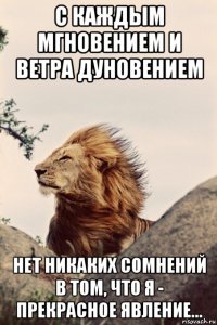 с каждым мгновением и ветра дуновением нет никаких сомнений в том, что я - прекрасное явление...