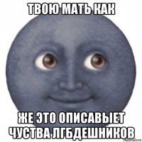 твою мать как же это описавыет чуства лгбдешников