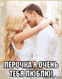  лерочка я очень тебя люблю!