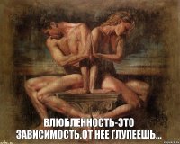    Влюбленность-это зависимость.От нее глупеешь...