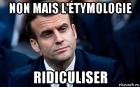non mais l'étymologie ridiculiser