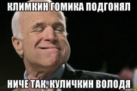 климкин гомика подгонял ниче так, куличкин володя